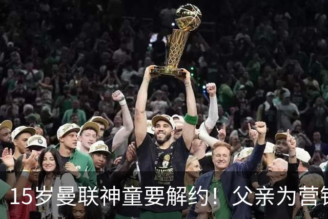 15岁曼联神童要解约！父亲为营销给他改名，没10号就罢赛